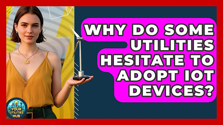 Why Do Some Utilities Hesitate to Adopt IoT Devices? - Your Utilities Hub