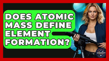 Does Atomic Mass Define Element Formation? - Astronomy Made Simple