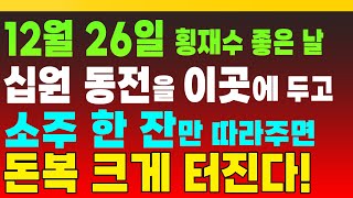 12월 26일 횡재수 좋은 날, 십원 동전을 이곳에 두고, 소주 한 잔만 따라주면 돈복 크게 터진다! (돈복 터지는 생활풍수)