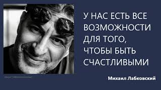 У НАС ЕСТЬ ВСЕ ВОЗМОЖНОСТИ ДЛЯ ТОГО, ЧТОБЫ БЫТЬ СЧАСТЛИВЫМИ Михаил Лабковский