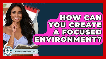 How Can You Create A Focused Environment? - The Time Management Pro