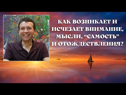 Как возникает и исчезает внимание, мысли "самость" и отождествления?