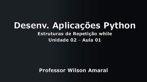 Desenv de Aplicações Python Unidade 02 Aula 01 - Estruturas de Repetição while - Prof. Wilson Amaral