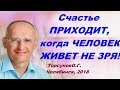 Счастье ПРИХОДИТ, когда ЧЕЛОВЕК ЖИВЕТ НЕ ЗРЯ! Торсунов О.Г. Челябинск, 2018