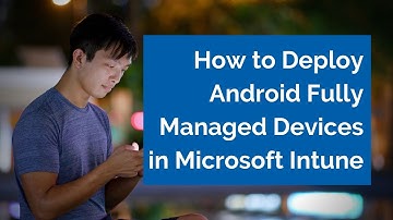 How to Deploy Android Fully Managed Devices in Microsoft Intune