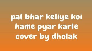 Pal Bhar Keliye Koi Hume Pyar Karle Cover By Dholak