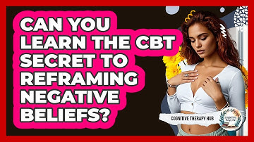 Can You Learn The CBT Secret To Reframing Negative Beliefs? - Cognitive Therapy Hub