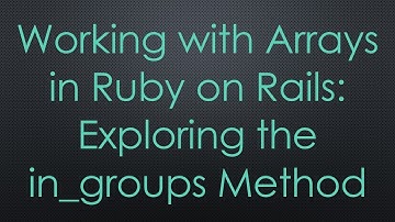 Working with Arrays in Ruby on Rails: Exploring the in_groups Method