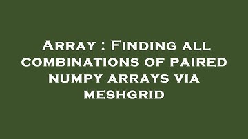 Array : Finding all combinations of paired numpy arrays via meshgrid