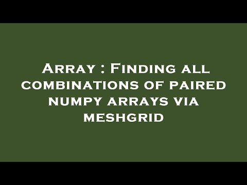 Array : Finding all combinations of paired numpy arrays via meshgrid