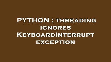 PYTHON : threading ignores KeyboardInterrupt exception