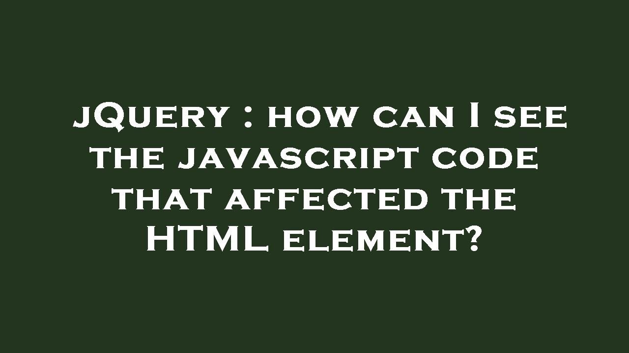 jQuery : how can I see the javascript code that affected the HTML ...