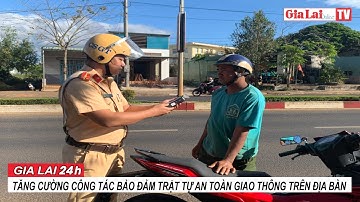 Gia Lai 24h: Tăng cường công tác bảo đảm trật tự an toàn giao thông trên địa bàn