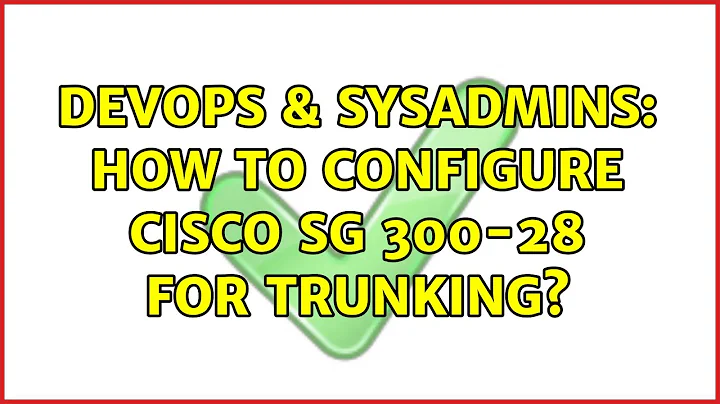 DevOps & SysAdmins: How to configure Cisco SG 300-28 for Trunking? (3 Solutions!!)