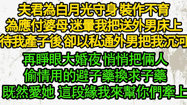 夫君为白月光守身 装作不育，为应付婆母 迷晕我把送外男床上，待我产子后 却以私通外男把我沉河，再睁眼大婚夜 悄悄把俩人偷情用的避子药换求子药，既然如此爱她 这段缘我来帮你们牵上 - 天天要闻