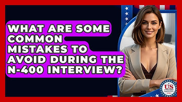 What Are Some Common Mistakes To Avoid During The N-400 Interview?
