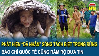 Quảng Ngãi: Phát hiện “dã nhân” sống tách biệt trong rừng, báo chí quốc tế cũng rầm rộ đưa tin