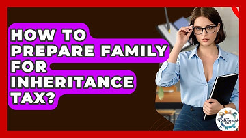 How To Prepare Family For Inheritance Tax? - Get Retirement Help