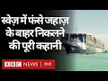 Suez Canal Blocked: स्वेज़ नहर में फंसे जहाज़ को निकालने और उसके भविष्य की कहानी (BBC Hindi)