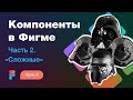 Подробный курс по Фигме. Урок 8 — Компоненты в Фигме #2 — Сложные примеры. Ломаем, костылим :)