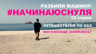 НАЧИНАЮСНУЛЯ 12 серия - Чем я вообще занимаюсь??? Разбили машину!!! путешествуем по ОАЭ