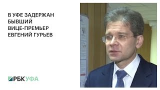 В УФЕ ЗАДЕРЖАН БЫВШИЙ ВИЦЕ-ПРЕМЬЕР ЕВГЕНИЙ ГУРЬЕВ