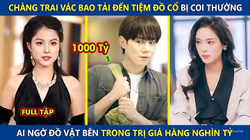Chàng Trai Vác Bao Tải Đến Tiệm Đồ Cổ Bị Coi Thường, Ai Ngờ Đồ Vật Bên Trong Trị Giá Hàng Nghìn Tỷ