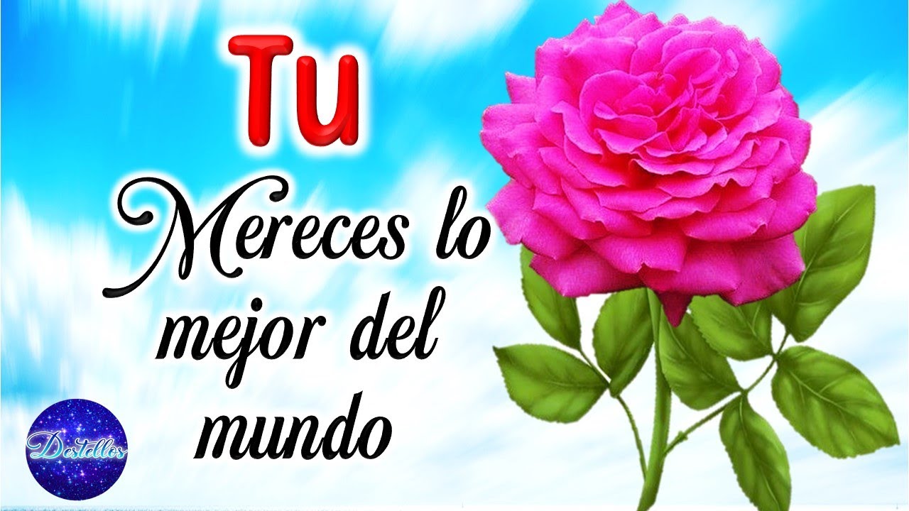 Lindo mensaje para ti Tu mereces lo mejor del mundo con lindo video y