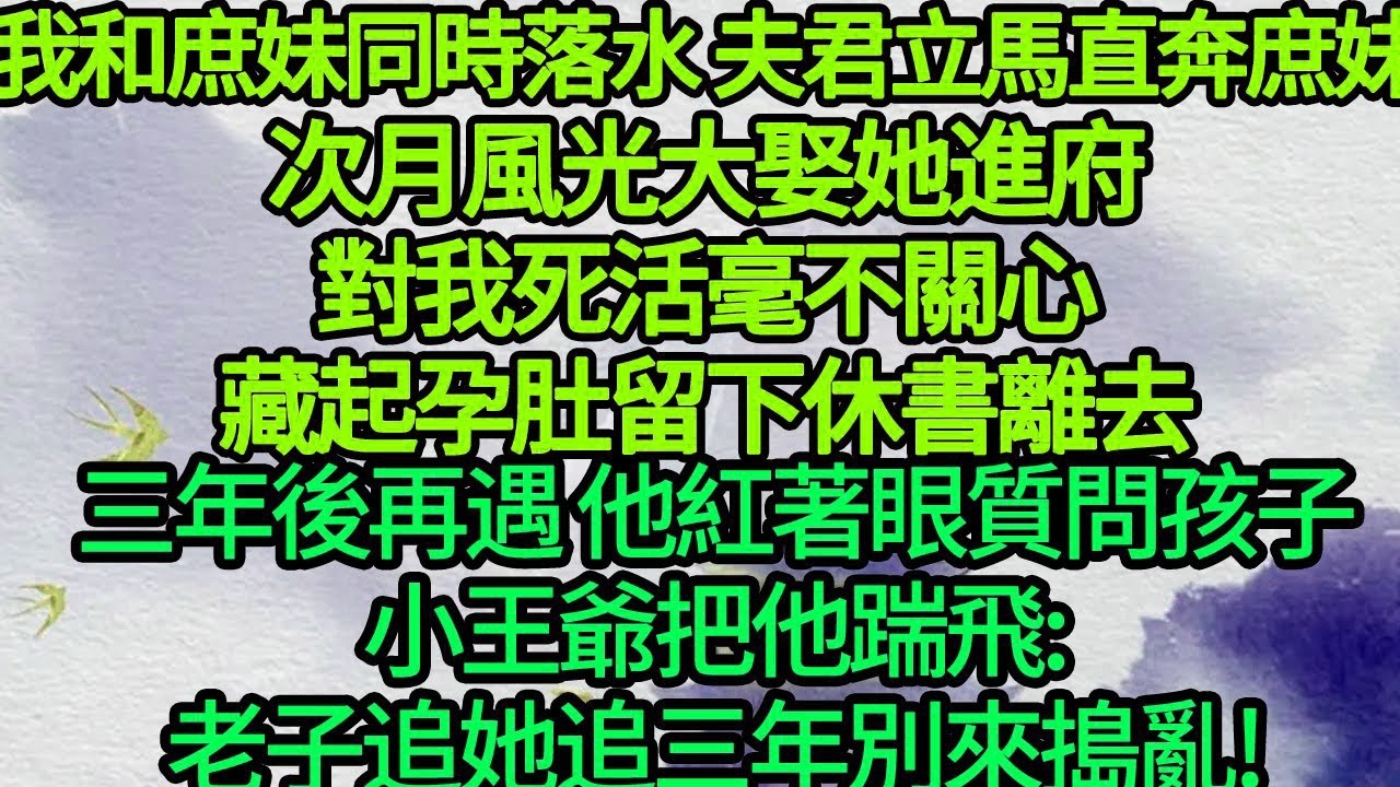 我和庶妹同時落水，夫君立馬直奔庶妹，次月風光大娶她進府，對我死活毫不關心，藏起孕肚留下休書離去，三年後再遇 他紅著眼質問孩子，小王爺把他踹飛 老子追她追三年，別來搗亂!