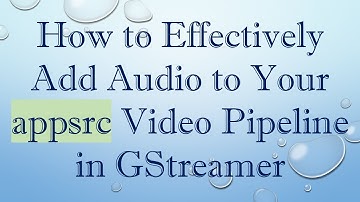 How to Effectively Add Audio to Your appsrc Video Pipeline in GStreamer