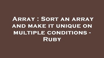Array : Sort an array and make it unique on multiple conditions - Ruby