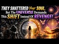 THEY SHATTERED Your SOUL, But The UNIVERSE Demands This SHIFT Instead Of REVENGE!