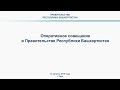 Оперативное совещание в Правительстве Республики Башкортостан: прямая трансляция 13 августа 2019 год