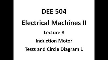 DEE 504 Electrical Machines II   Lecture 8   Induction Motor Tests and Circle Diagram 1