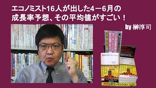 エコノミスト16人が出した4－6月の成長率予想、その平均値がすごい！　by榊淳司