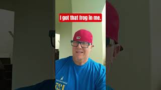 I got that frog in me. Jump. I got that frog in me. Jump.