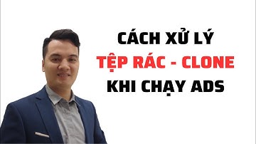 Cách xử lý tệp rác clone khi chạy quảng cáo Facebook | Phần 1