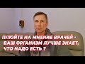 Плюйте на мнение врачей -ваш организм лучше знает, что надо есть?