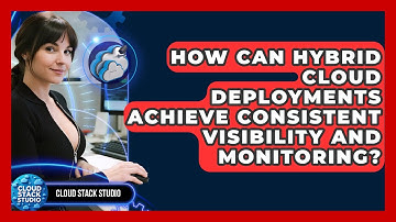How Can Hybrid Cloud Deployments Achieve Consistent Visibility And Monitoring? - Cloud Stack Studio