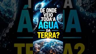 DE ONDE VEIO TODA A ÁGUA DA TERRA?