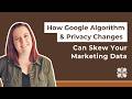 How Google Algorithm &amp; Privacy Changes Can Skew Your Marketing Data