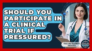 Should You Participate In A Clinical Trial If Pressured - Trials and Treatments Uncovered