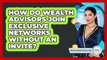 How Do Wealth Advisors Join Exclusive Networks Without An Invite? - Wealth Advisor Success Hub