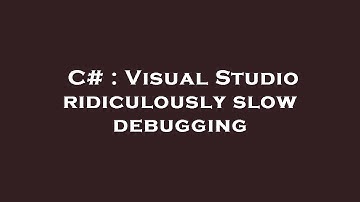 C# : Visual Studio ridiculously slow debugging