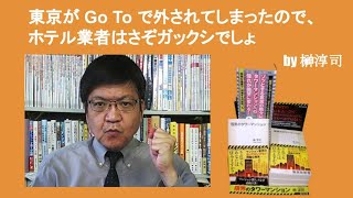 東京が Go To で外されてしまったので、ホテル業者はさぞガックシでしょ　by榊淳司