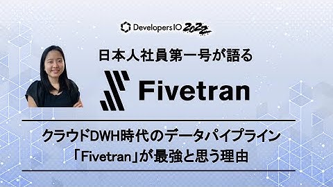 クラウドDWH時代のデータパイプライン「Fivetran」 が最強と思う理由〜日本人社員第一号が語る〜 #devio2022