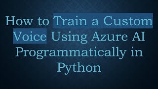 How to Train a Custom Voice Using Azure AI Programmatically in Python