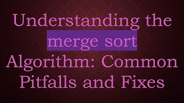 Understanding the merge sort Algorithm: Common Pitfalls and Fixes