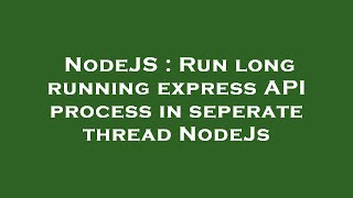 NodeJS : Run long running express API process in seperate thread NodeJs