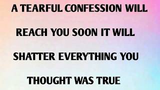 A TEARFUL CONFESSION WILL REACH YOU SOON IT WILL SHATTER EVERYTHING YOU THOUGHT WAD TRUE